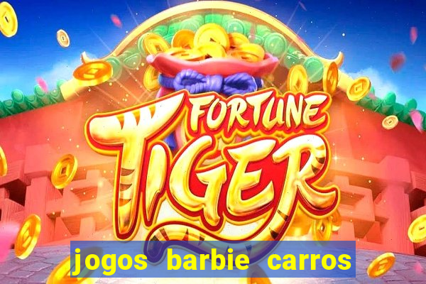 jogos barbie carros suas amigas